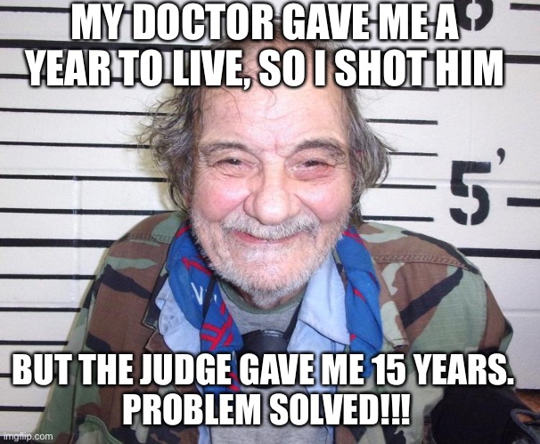 Impish Inmate | MY DOCTOR GAVE ME A YEAR TO LIVE, SO I SHOT HIM; BUT THE JUDGE GAVE ME 15 YEARS. 
PROBLEM SOLVED!!! | image tagged in impish inmate | made w/ Imgflip meme maker