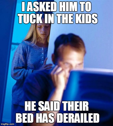 Redditor's Wife Meme | I ASKED HIM TO TUCK IN THE KIDS HE SAID THEIR BED HAS DERAILED | image tagged in memes,redditors wife | made w/ Imgflip meme maker