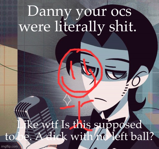 tired as shit | Danny your ocs were literally shit. Like wtf Is this supposed to be. A dick with no left ball? | image tagged in tired as shit | made w/ Imgflip meme maker