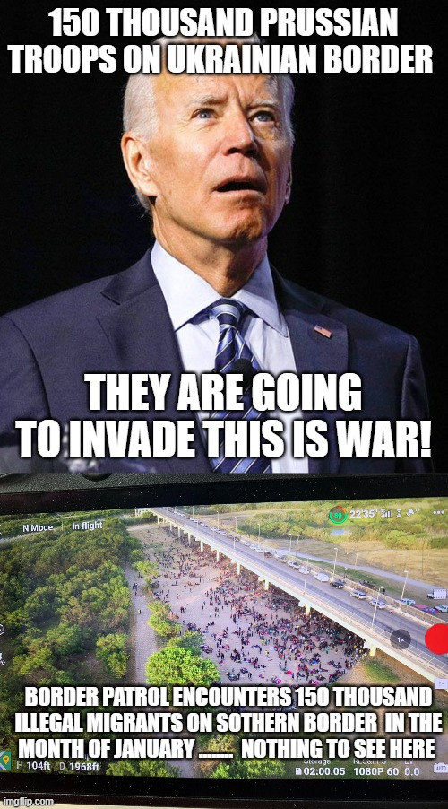 Stop the invasion | 150 THOUSAND PRUSSIAN TROOPS ON UKRAINIAN BORDER; THEY ARE GOING TO INVADE THIS IS WAR! BORDER PATROL ENCOUNTERS 150 THOUSAND ILLEGAL MIGRANTS ON SOTHERN BORDER  IN THE MONTH OF JANUARY ........  NOTHING TO SEE HERE | image tagged in joe biden | made w/ Imgflip meme maker