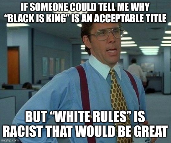 That Would Be Great | IF SOMEONE COULD TELL ME WHY “BLACK IS KING” IS AN ACCEPTABLE TITLE; BUT “WHITE RULES” IS RACIST THAT WOULD BE GREAT | image tagged in memes,that would be great,new normal,disney plus,racism | made w/ Imgflip meme maker