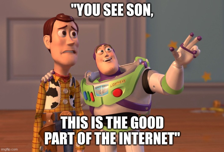 X, X Everywhere Meme | "YOU SEE SON, THIS IS THE GOOD PART OF THE INTERNET" | image tagged in memes,x x everywhere | made w/ Imgflip meme maker