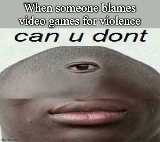 Insert title here | When someone blames video games for violence | image tagged in can u dont,memes,funny | made w/ Imgflip meme maker