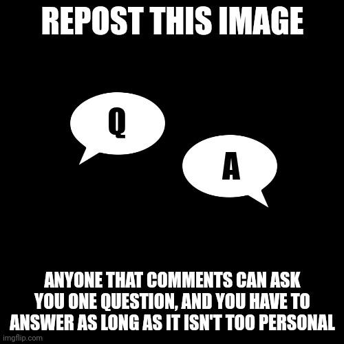 Black Square | REPOST THIS IMAGE; Q; A; ANYONE THAT COMMENTS CAN ASK YOU ONE QUESTION, AND YOU HAVE TO ANSWER AS LONG AS IT ISN'T TOO PERSONAL | image tagged in black square | made w/ Imgflip meme maker