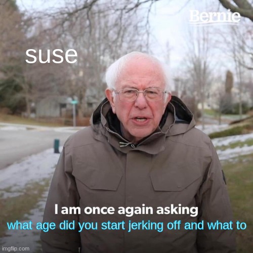 ? | suse; what age did you start jerking off and what to | image tagged in memes,bernie i am once again asking for your support | made w/ Imgflip meme maker