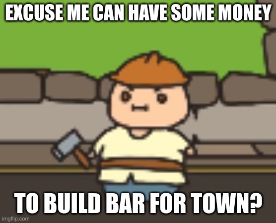 Yes Tim You Many | EXCUSE ME CAN HAVE SOME MONEY; TO BUILD BAR FOR TOWN? | image tagged in smol | made w/ Imgflip meme maker