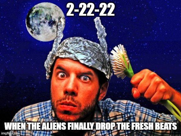 2-22-22 | 2-22-22; WHEN THE ALIENS FINALLY DROP THE FRESH BEATS | image tagged in tinfoil hat conspiracy yo,aliens,music | made w/ Imgflip meme maker