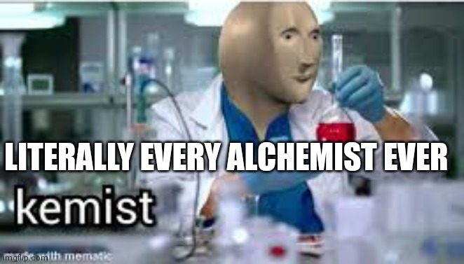 kemist | LITERALLY EVERY ALCHEMIST EVER | image tagged in kemist | made w/ Imgflip meme maker