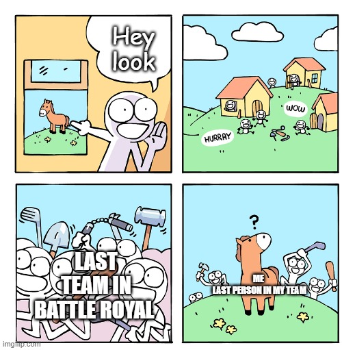 Battle Royals be LIKE | Hey look; LAST TEAM IN BATTLE ROYAL; ME
 LAST PERSON IN MY TEAM | image tagged in last horse,gaming,battle royale | made w/ Imgflip meme maker