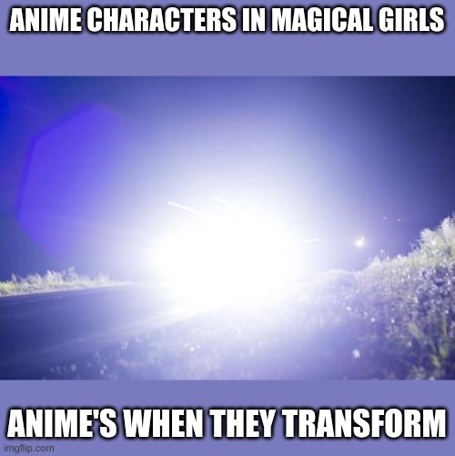 Blinding Headlights | ANIME CHARACTERS IN MAGICAL GIRLS; ANIME'S WHEN THEY TRANSFORM | image tagged in blinding headlights | made w/ Imgflip meme maker