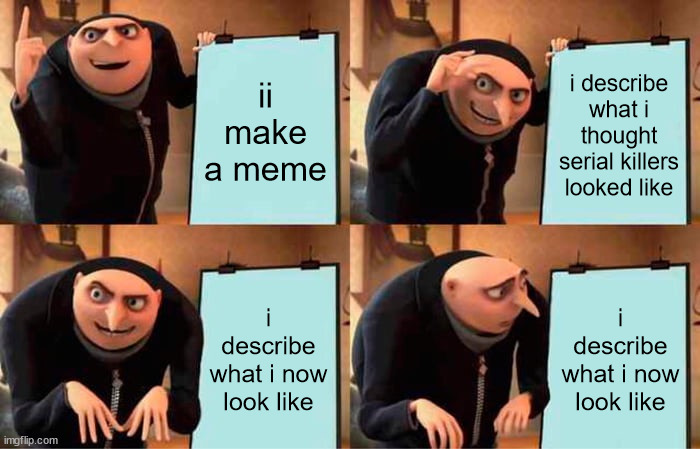 ii make a meme i describe what i thought serial killers looked like i describe what i now look like i describe what i now look like | image tagged in memes,gru's plan | made w/ Imgflip meme maker