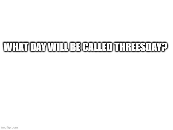 What day will be called Threesday? | WHAT DAY WILL BE CALLED THREESDAY? | image tagged in blank white template | made w/ Imgflip meme maker