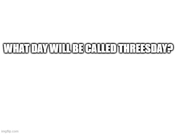 what-day-will-be-called-threesday-imgflip