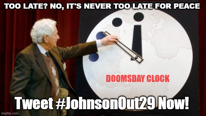 #JohnsonOut29 | TOO LATE? NO, IT'S NEVER TOO LATE FOR PEACE; DOOMSDAY CLOCK; Tweet #JohnsonOut29 Now! | image tagged in doomsday clock | made w/ Imgflip meme maker
