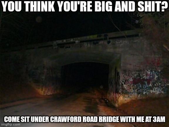 You boutta lose your sanity under that bridge | YOU THINK YOU'RE BIG AND SHIT? COME SIT UNDER CRAWFORD ROAD BRIDGE WITH ME AT 3AM | made w/ Imgflip meme maker