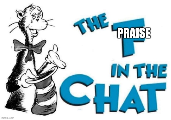 The F in the Chat | PRAISE | image tagged in the f in the chat | made w/ Imgflip meme maker