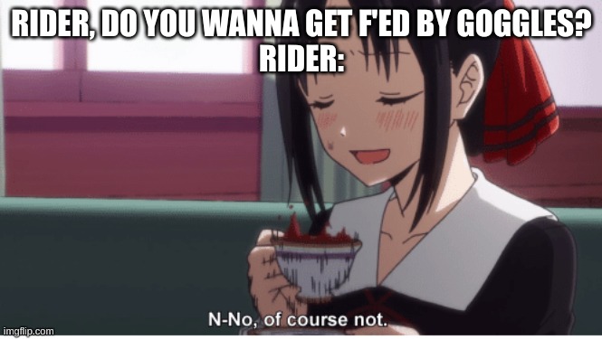 no of course not | RIDER, DO YOU WANNA GET F'ED BY GOGGLES?
RIDER: | image tagged in no of course not | made w/ Imgflip meme maker