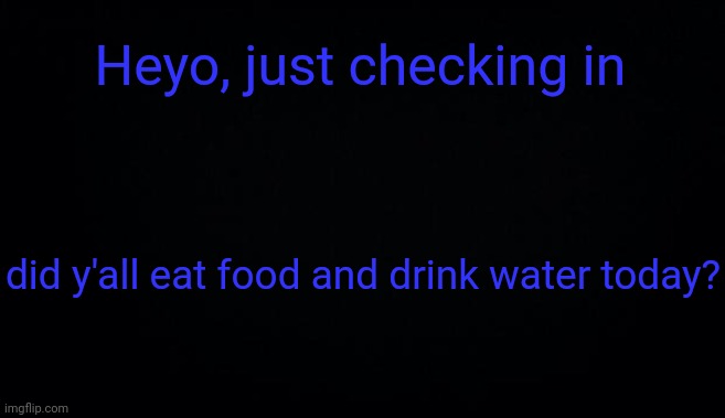 Heyo, just checking in; did y'all eat food and drink water today? | image tagged in anonymous temp | made w/ Imgflip meme maker