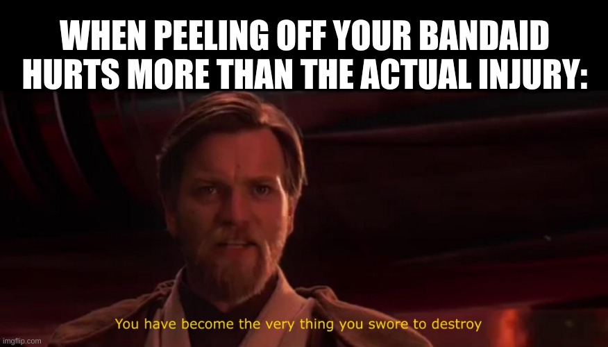 rip-ow-rip-ow-rip-oww.... | WHEN PEELING OFF YOUR BANDAID HURTS MORE THAN THE ACTUAL INJURY: | image tagged in you have become the very thing you swore to destroy | made w/ Imgflip meme maker