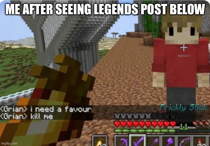 grian kill me | ME AFTER SEEING LEGENDS POST BELOW | image tagged in grian kill me | made w/ Imgflip meme maker