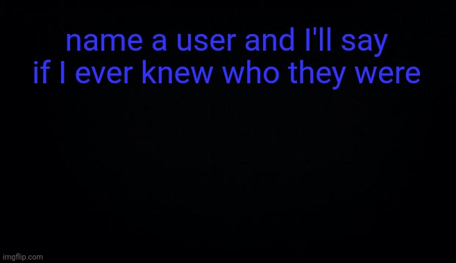 name a user and I'll say if I ever knew who they were | image tagged in anonymous temp | made w/ Imgflip meme maker