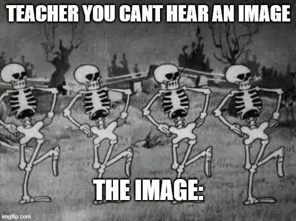 Spooky Scary Skeletons |  TEACHER YOU CANT HEAR AN IMAGE; THE IMAGE: | image tagged in spooky scary skeletons | made w/ Imgflip meme maker