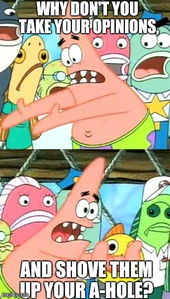 Put It Somewhere Else Patrick Meme | WHY DON'T YOU TAKE YOUR OPINIONS, AND SHOVE THEM UP YOUR A-HOLE? | image tagged in memes,put it somewhere else patrick | made w/ Imgflip meme maker