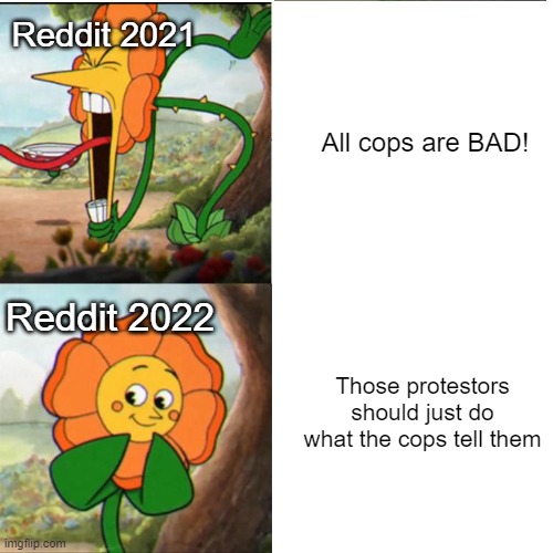 It's all fun-n-games until it's your turn on the nightstick | Reddit 2021; All cops are BAD! Reddit 2022; Those protestors should just do what the cops tell them | image tagged in cuphead flower,protesters,reddit | made w/ Imgflip meme maker