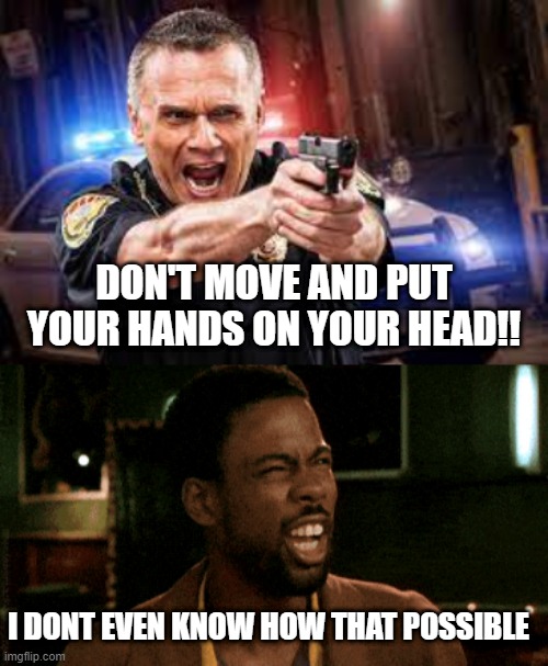 DON'T MOVE AND PUT YOUR HANDS ON YOUR HEAD!! I DONT EVEN KNOW HOW THAT POSSIBLE | image tagged in police,confusion | made w/ Imgflip meme maker