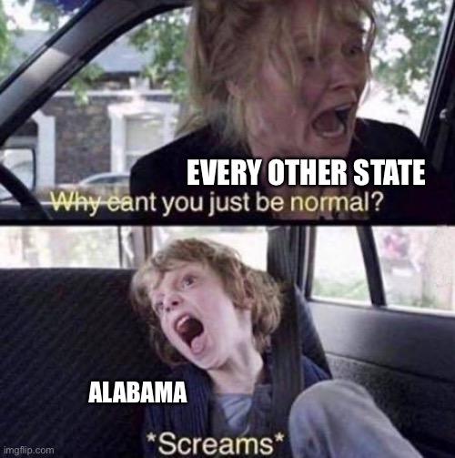 Why Can't You Just Be Normal | EVERY OTHER STATE; ALABAMA | image tagged in why can't you just be normal | made w/ Imgflip meme maker