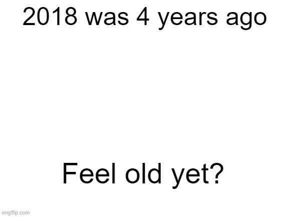 Blank White Template |  2018 was 4 years ago; Feel old yet? | image tagged in blank white template,feel old yet,2018 | made w/ Imgflip meme maker