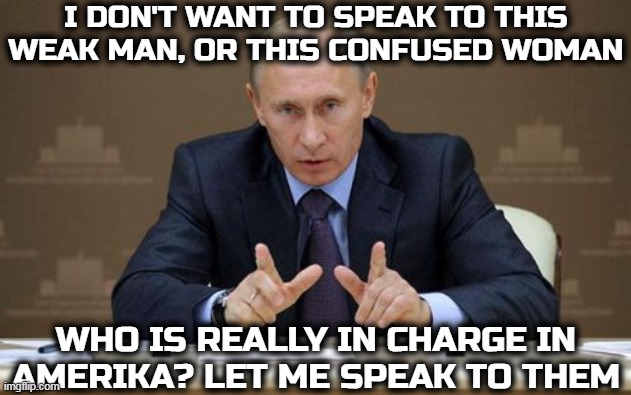 Who's in charge? | I DON'T WANT TO SPEAK TO THIS WEAK MAN, OR THIS CONFUSED WOMAN; WHO IS REALLY IN CHARGE IN AMERIKA? LET ME SPEAK TO THEM | image tagged in memes,vladimir putin | made w/ Imgflip meme maker