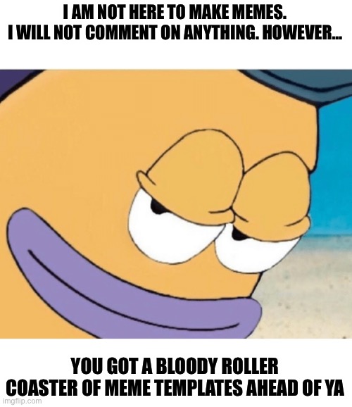 Spongebob smiling mailman | I AM NOT HERE TO MAKE MEMES.
I WILL NOT COMMENT ON ANYTHING. HOWEVER…; YOU GOT A BLOODY ROLLER COASTER OF MEME TEMPLATES AHEAD OF YA | image tagged in spongebob smiling mailman | made w/ Imgflip meme maker