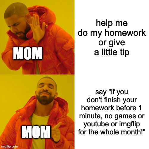 pls stop |  help me do my homework or give a little tip; MOM; say "if you don't finish your homework before 1 minute, no games or youtube or imgflip for the whole month!"; MOM | image tagged in memes,drake hotline bling,mom,moms,stop it,plz | made w/ Imgflip meme maker