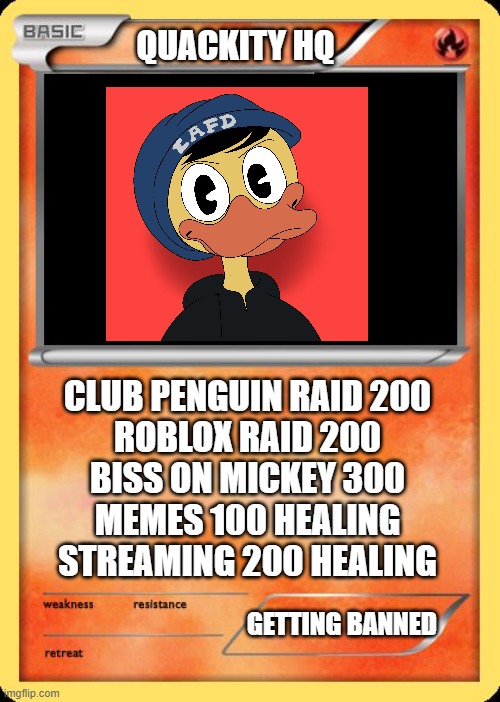Poke-Card Meme | QUACKITY HQ; CLUB PENGUIN RAID 200
ROBLOX RAID 200
BISS ON MICKEY 300
MEMES 100 HEALING
STREAMING 200 HEALING; GETTING BANNED | image tagged in blank pokemon card | made w/ Imgflip meme maker
