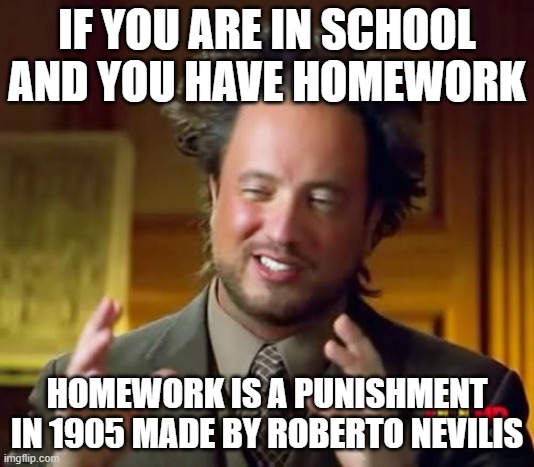i wish he never existed | IF YOU ARE IN SCHOOL AND YOU HAVE HOMEWORK; HOMEWORK IS A PUNISHMENT IN 1905 MADE BY ROBERTO NEVILIS | image tagged in memes,ancient aliens | made w/ Imgflip meme maker