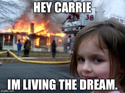 Disaster Girl | HEY CARRIE IM LIVING THE DREAM. | image tagged in memes,disaster girl,funny,lol,wtf | made w/ Imgflip meme maker