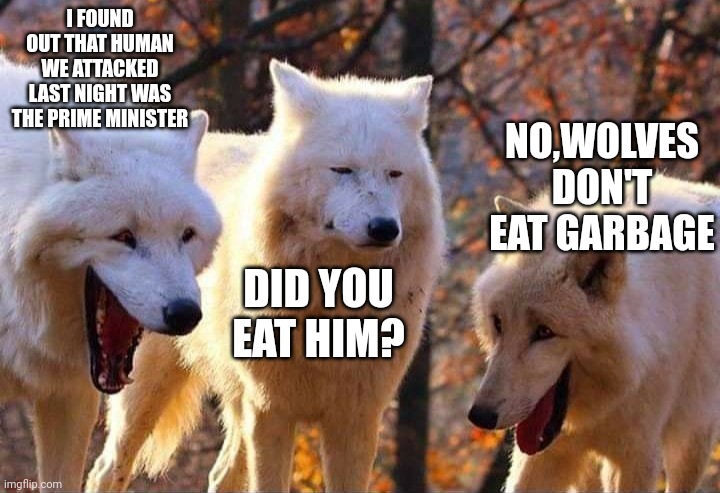 Laughing wolf | I FOUND OUT THAT HUMAN WE ATTACKED LAST NIGHT WAS THE PRIME MINISTER; NO,WOLVES DON'T EAT GARBAGE; DID YOU EAT HIM? | image tagged in laughing wolf | made w/ Imgflip meme maker