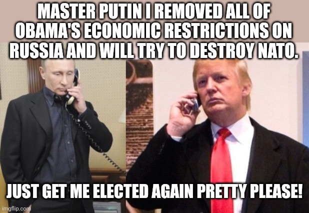 Trumpitch | MASTER PUTIN I REMOVED ALL OF OBAMA'S ECONOMIC RESTRICTIONS ON RUSSIA AND WILL TRY TO DESTROY NATO. JUST GET ME ELECTED AGAIN PRETTY PLEASE! | image tagged in trump,putin,ukraine,trump supporter,republican,conservative | made w/ Imgflip meme maker