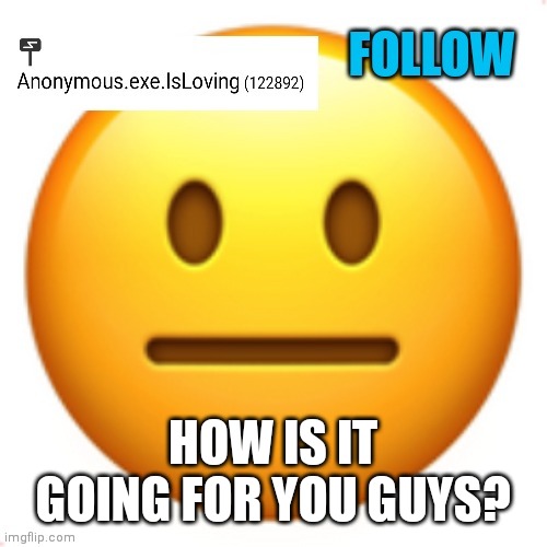 ? |  HOW IS IT GOING FOR YOU GUYS? | image tagged in anonymous exe | made w/ Imgflip meme maker