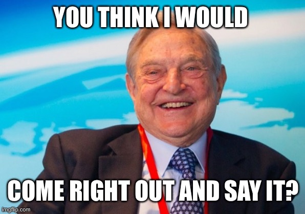 george soros laughing | YOU THINK I WOULD COME RIGHT OUT AND SAY IT? | image tagged in george soros laughing | made w/ Imgflip meme maker