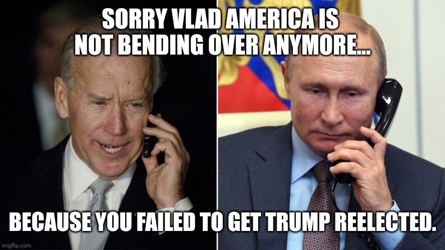Bidenator | SORRY VLAD AMERICA IS  NOT BENDING OVER ANYMORE... BECAUSE YOU FAILED TO GET TRUMP REELECTED. | image tagged in trump,biden,ukraine,republican,putin,conservative | made w/ Imgflip meme maker