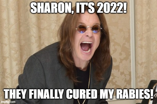 Well, it is 2022.... | SHARON, IT'S 2022! THEY FINALLY CURED MY RABIES! | image tagged in ozzy osbourne yell,rabies,dont bite the head off bats,rabies rabies everywhere,bark at the moon | made w/ Imgflip meme maker