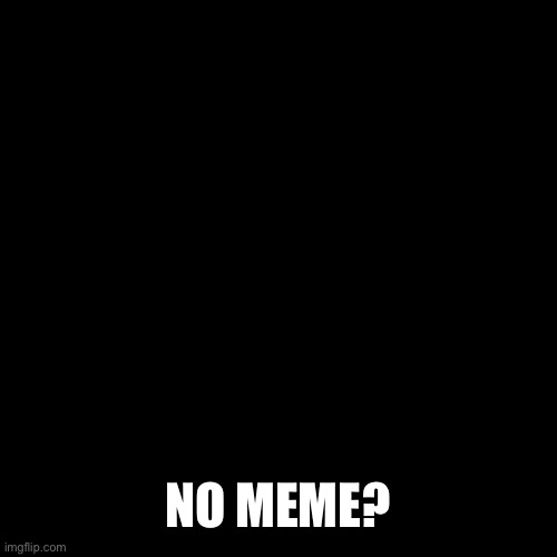 Blank Transparent Square | NO MEME? | image tagged in memes,blank transparent square | made w/ Imgflip meme maker