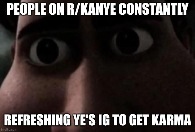 Titan stare | PEOPLE ON R/KANYE CONSTANTLY; REFRESHING YE'S IG TO GET KARMA | image tagged in titan stare | made w/ Imgflip meme maker