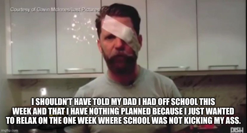 Anyways, how ya doing? | I SHOULDN’T HAVE TOLD MY DAD I HAD OFF SCHOOL THIS WEEK AND THAT I HAVE NOTHING PLANNED BECAUSE I JUST WANTED TO RELAX ON THE ONE WEEK WHERE SCHOOL WAS NOT KICKING MY ASS. | made w/ Imgflip meme maker