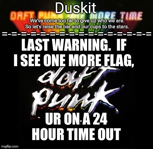 @zdgdfgdfgdgdhxfhdfgdd (on account of flagging, like danish and some other folks) | LAST WARNING.  IF I SEE ONE MORE FLAG, UR ON A 24 HOUR TIME OUT | image tagged in duskit s daft punk honor temp | made w/ Imgflip meme maker