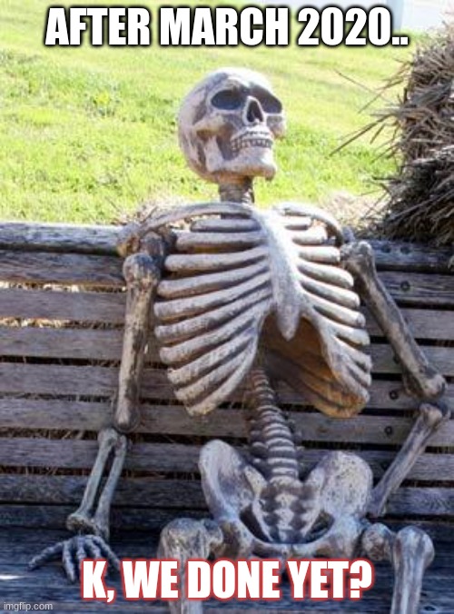 Waiting Skeleton Meme | AFTER MARCH 2020.. K, WE DONE YET? | image tagged in memes,waiting skeleton | made w/ Imgflip meme maker