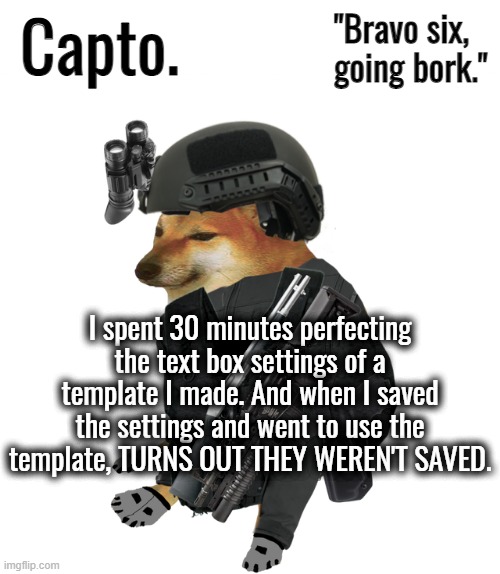 Tactical Cheems | I spent 30 minutes perfecting the text box settings of a template I made. And when I saved the settings and went to use the template, TURNS OUT THEY WEREN'T SAVED. | image tagged in tactical cheems | made w/ Imgflip meme maker