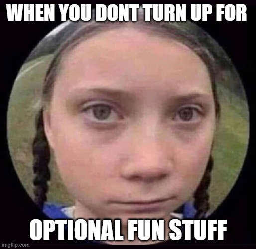 Greta Thunberg | WHEN YOU DONT TURN UP FOR; OPTIONAL FUN STUFF | image tagged in greta thunberg | made w/ Imgflip meme maker